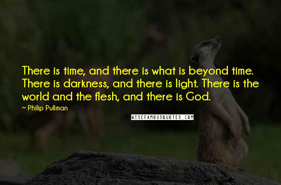 Philip Pullman Quotes: There is time, and there is what is beyond time. There is darkness, and there is light. There is the world and the flesh, and there is God.