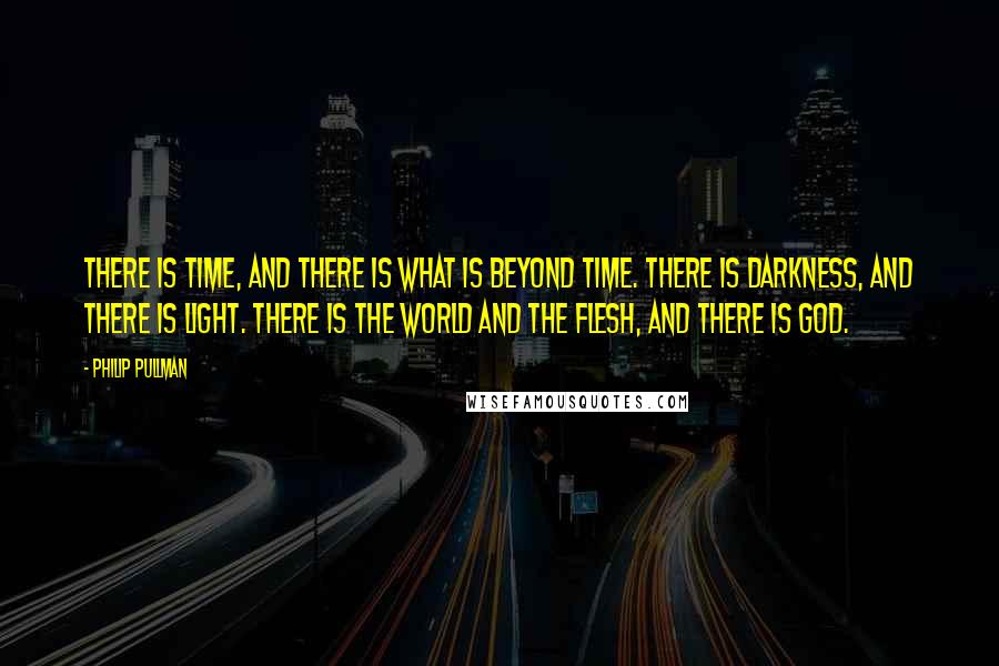 Philip Pullman Quotes: There is time, and there is what is beyond time. There is darkness, and there is light. There is the world and the flesh, and there is God.