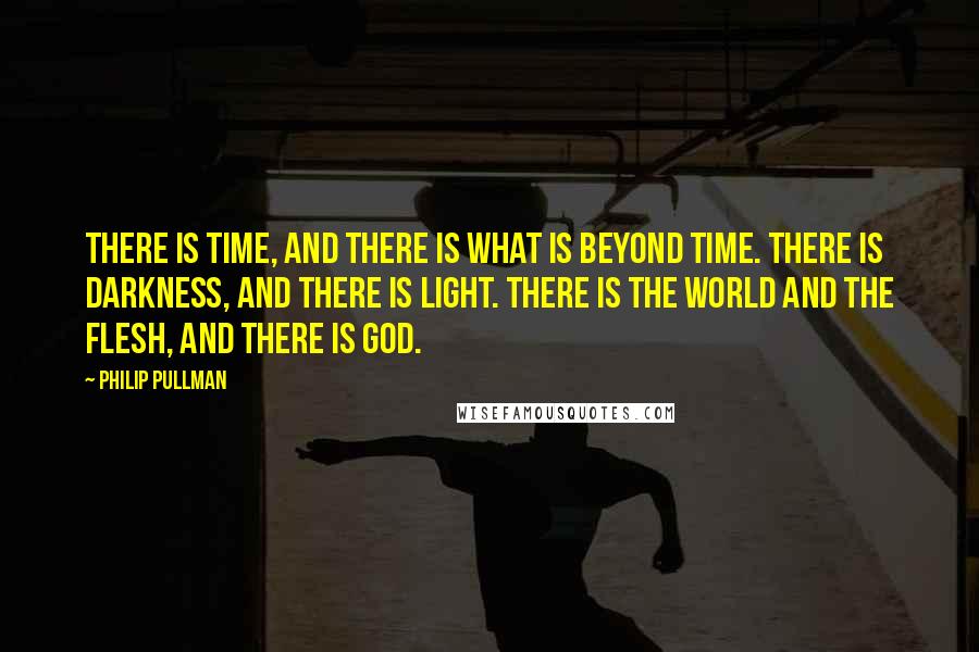 Philip Pullman Quotes: There is time, and there is what is beyond time. There is darkness, and there is light. There is the world and the flesh, and there is God.