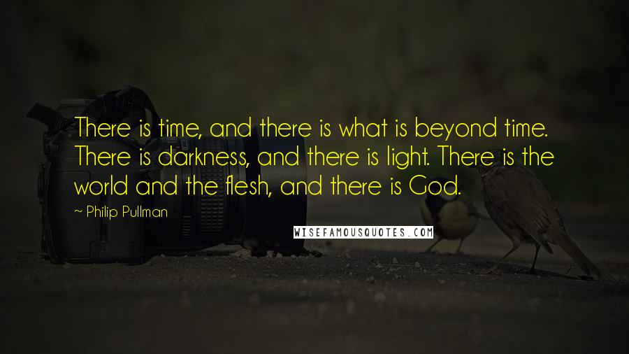 Philip Pullman Quotes: There is time, and there is what is beyond time. There is darkness, and there is light. There is the world and the flesh, and there is God.