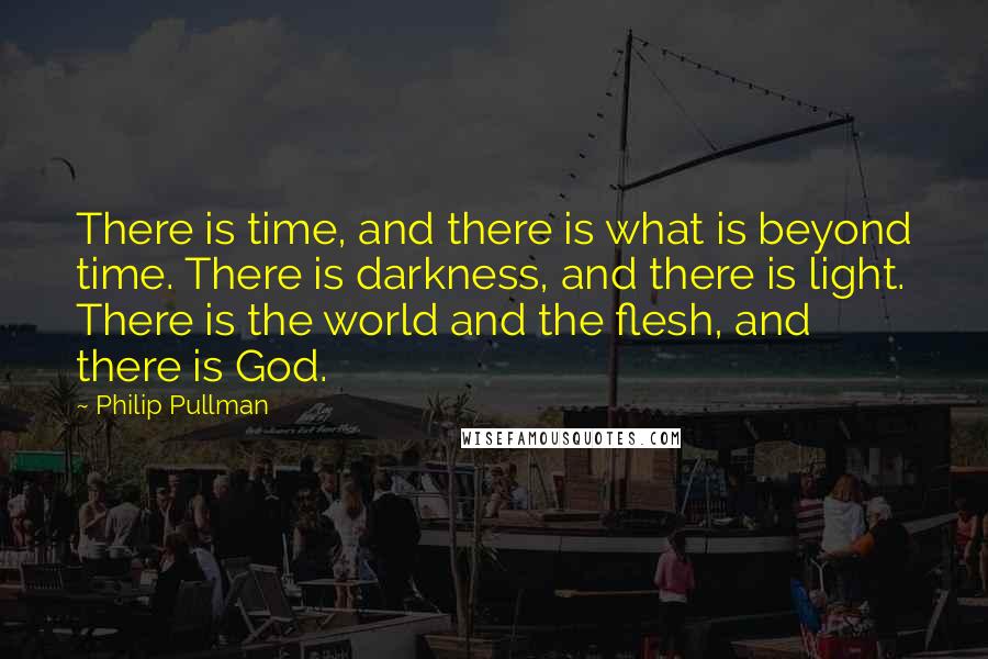 Philip Pullman Quotes: There is time, and there is what is beyond time. There is darkness, and there is light. There is the world and the flesh, and there is God.