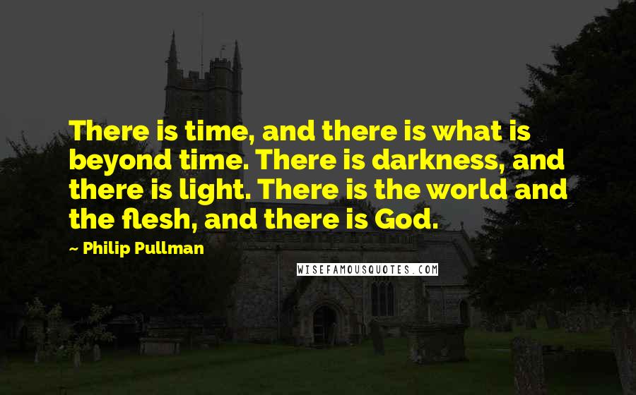 Philip Pullman Quotes: There is time, and there is what is beyond time. There is darkness, and there is light. There is the world and the flesh, and there is God.