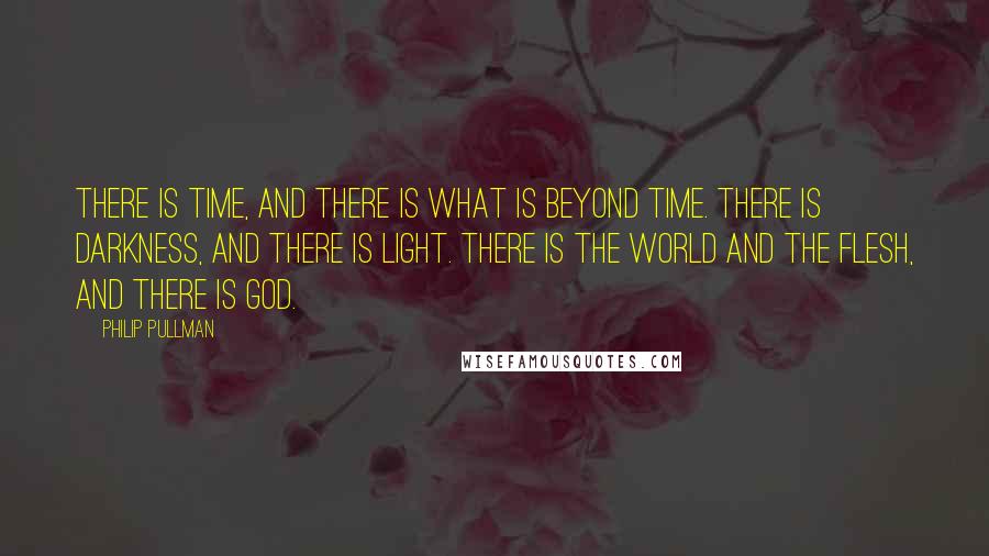 Philip Pullman Quotes: There is time, and there is what is beyond time. There is darkness, and there is light. There is the world and the flesh, and there is God.