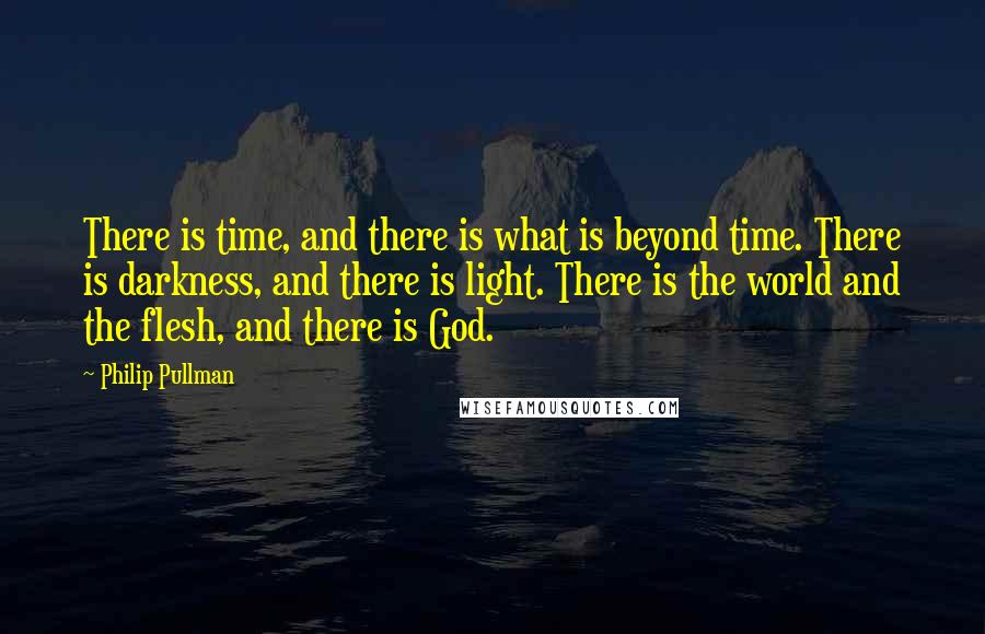 Philip Pullman Quotes: There is time, and there is what is beyond time. There is darkness, and there is light. There is the world and the flesh, and there is God.