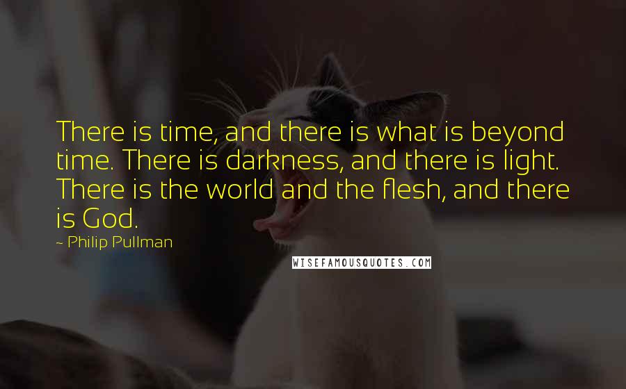 Philip Pullman Quotes: There is time, and there is what is beyond time. There is darkness, and there is light. There is the world and the flesh, and there is God.