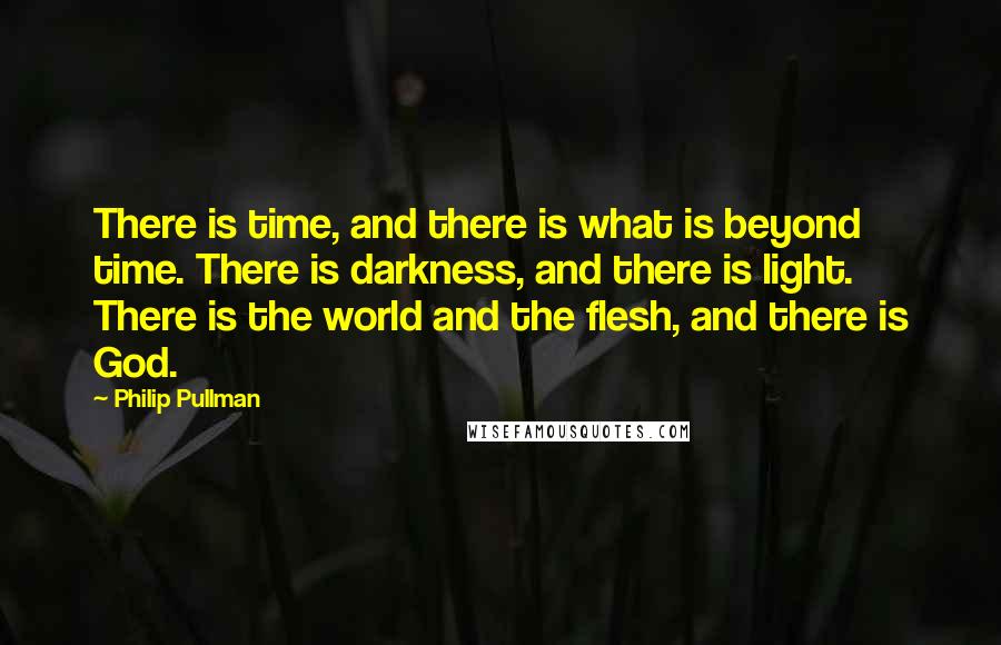 Philip Pullman Quotes: There is time, and there is what is beyond time. There is darkness, and there is light. There is the world and the flesh, and there is God.