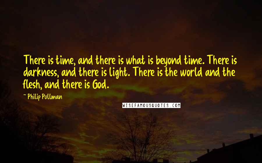 Philip Pullman Quotes: There is time, and there is what is beyond time. There is darkness, and there is light. There is the world and the flesh, and there is God.