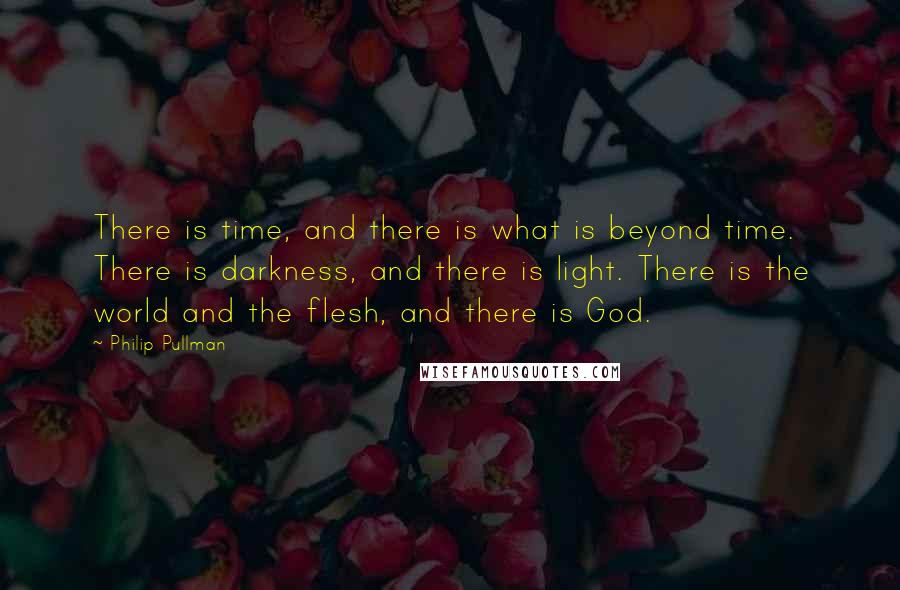 Philip Pullman Quotes: There is time, and there is what is beyond time. There is darkness, and there is light. There is the world and the flesh, and there is God.