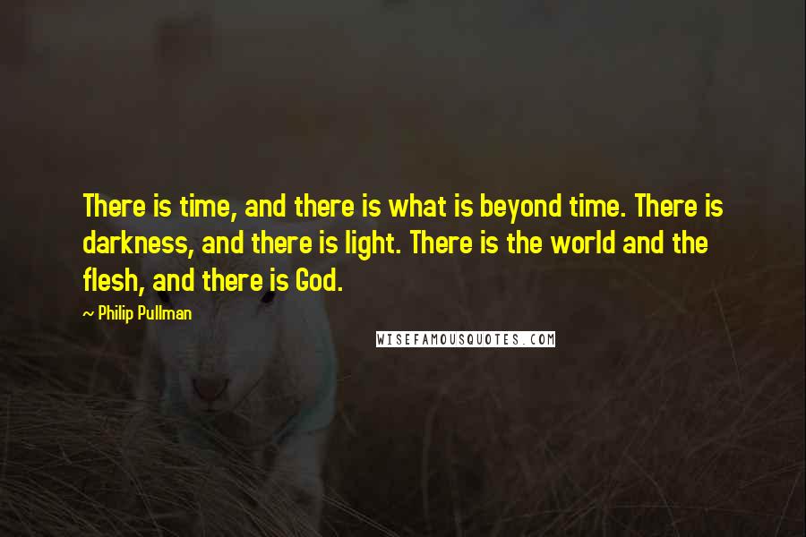 Philip Pullman Quotes: There is time, and there is what is beyond time. There is darkness, and there is light. There is the world and the flesh, and there is God.