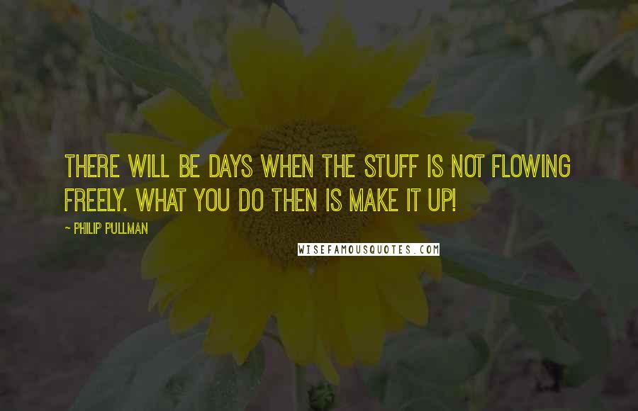 Philip Pullman Quotes: There will be days when the stuff is not flowing freely. What you do then is MAKE IT UP!