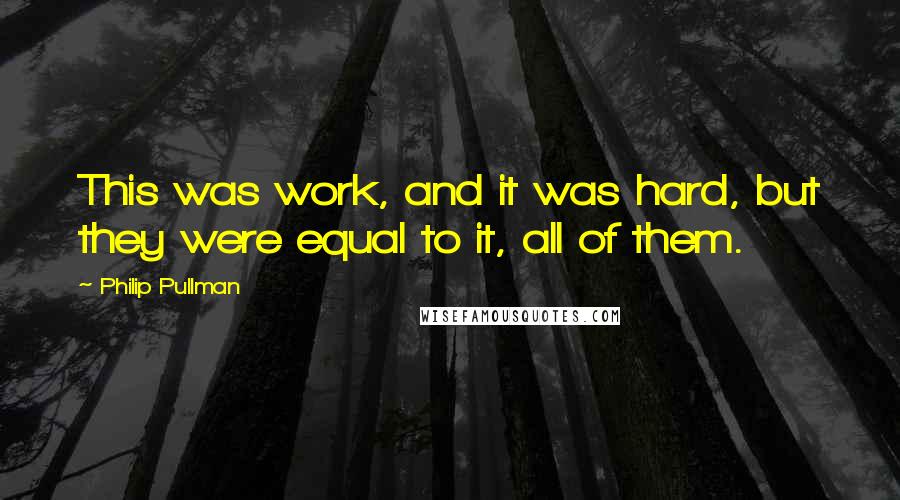 Philip Pullman Quotes: This was work, and it was hard, but they were equal to it, all of them.