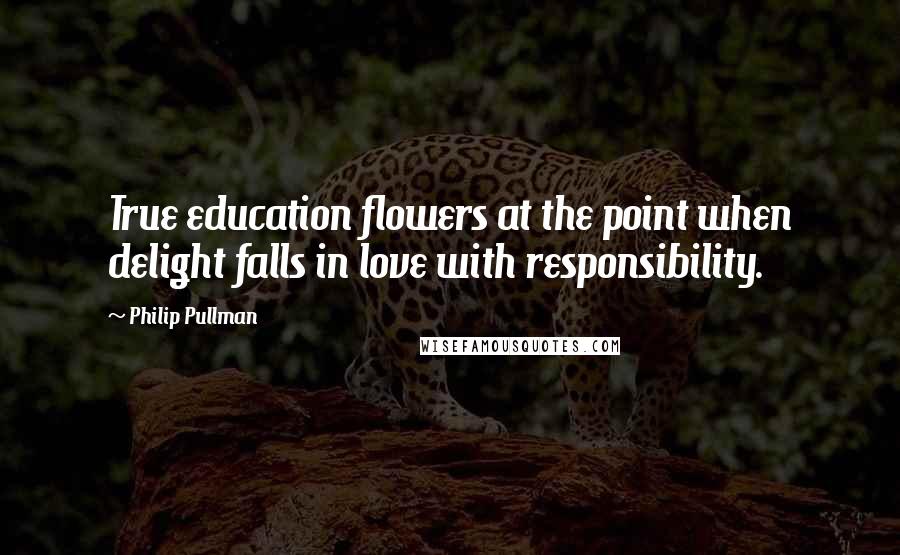 Philip Pullman Quotes: True education flowers at the point when delight falls in love with responsibility.