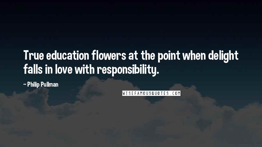Philip Pullman Quotes: True education flowers at the point when delight falls in love with responsibility.