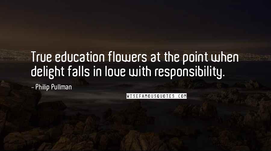 Philip Pullman Quotes: True education flowers at the point when delight falls in love with responsibility.