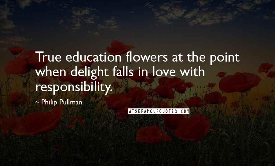 Philip Pullman Quotes: True education flowers at the point when delight falls in love with responsibility.