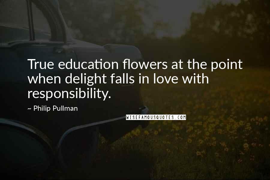 Philip Pullman Quotes: True education flowers at the point when delight falls in love with responsibility.