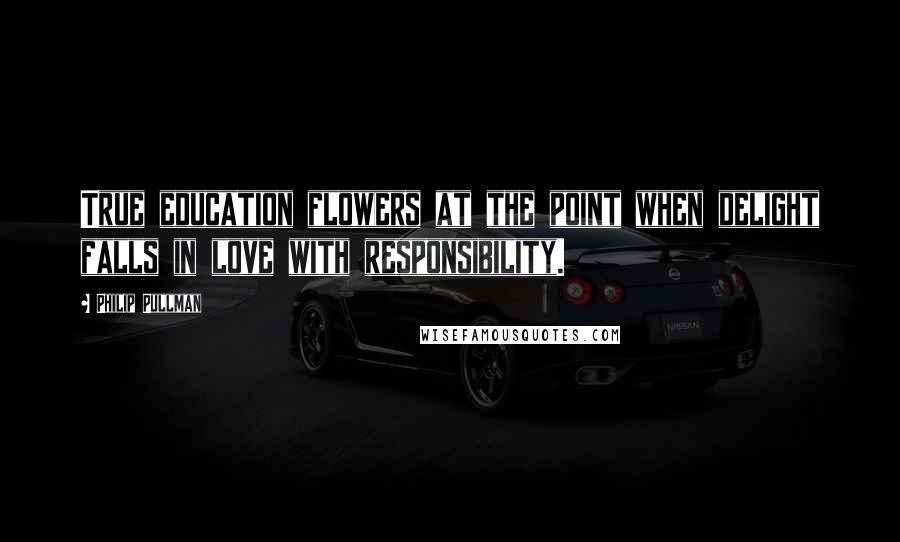 Philip Pullman Quotes: True education flowers at the point when delight falls in love with responsibility.