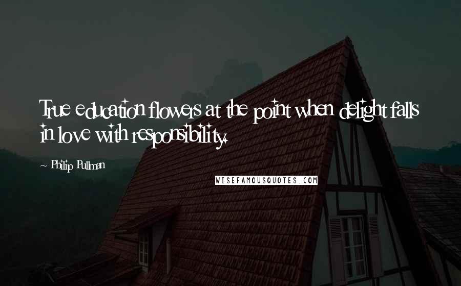 Philip Pullman Quotes: True education flowers at the point when delight falls in love with responsibility.