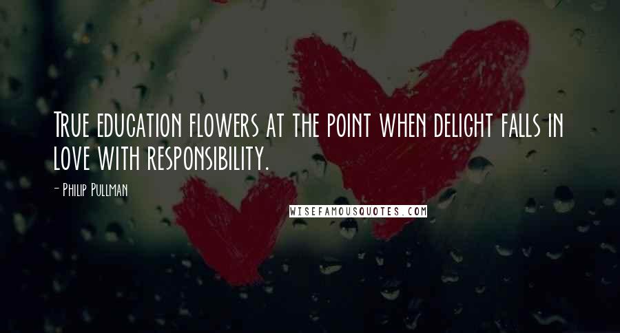 Philip Pullman Quotes: True education flowers at the point when delight falls in love with responsibility.