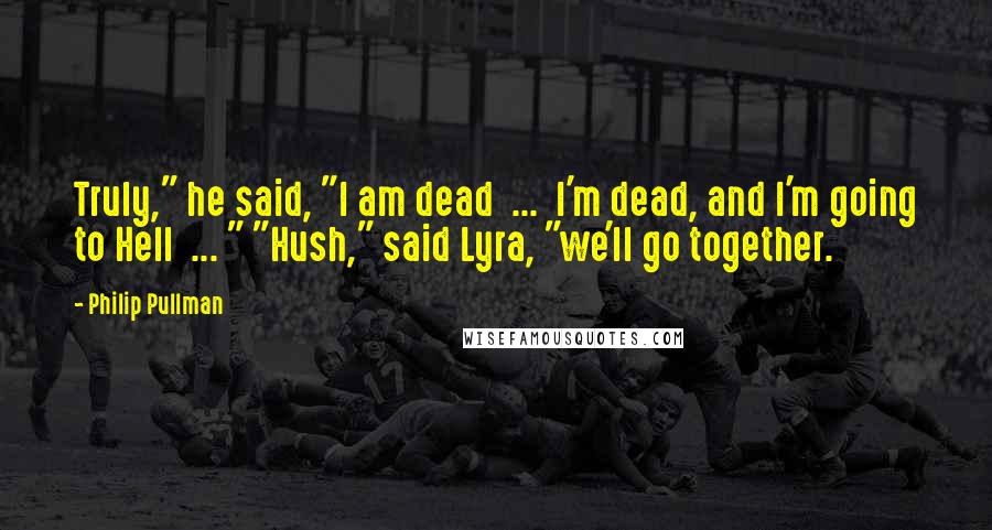 Philip Pullman Quotes: Truly," he said, "I am dead  ...  I'm dead, and I'm going to Hell  ... " "Hush," said Lyra, "we'll go together.