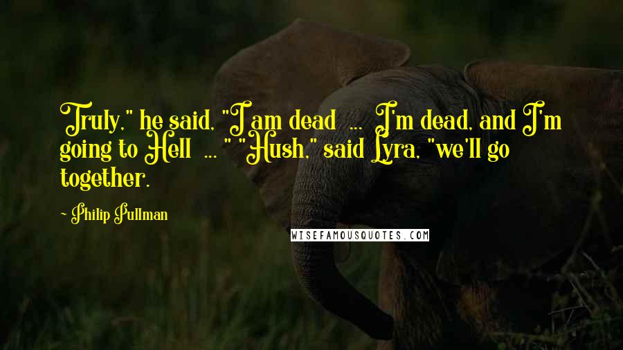 Philip Pullman Quotes: Truly," he said, "I am dead  ...  I'm dead, and I'm going to Hell  ... " "Hush," said Lyra, "we'll go together.