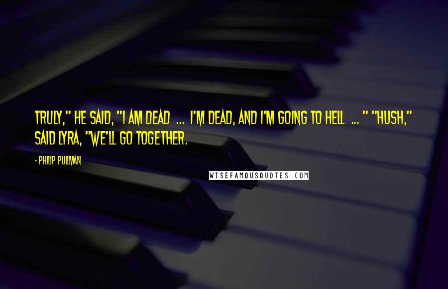 Philip Pullman Quotes: Truly," he said, "I am dead  ...  I'm dead, and I'm going to Hell  ... " "Hush," said Lyra, "we'll go together.