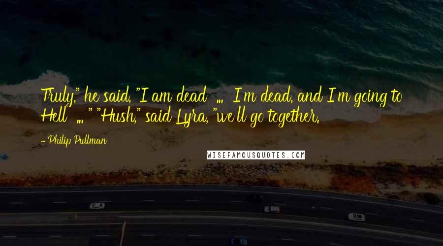 Philip Pullman Quotes: Truly," he said, "I am dead  ...  I'm dead, and I'm going to Hell  ... " "Hush," said Lyra, "we'll go together.