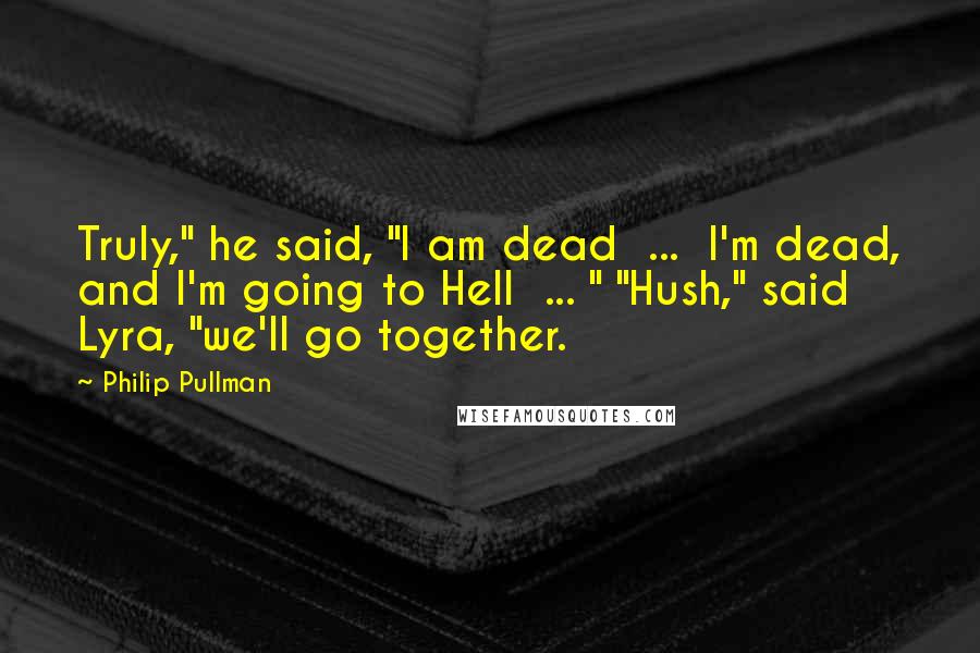 Philip Pullman Quotes: Truly," he said, "I am dead  ...  I'm dead, and I'm going to Hell  ... " "Hush," said Lyra, "we'll go together.