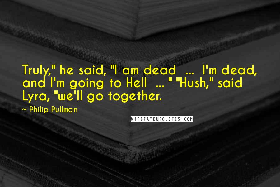 Philip Pullman Quotes: Truly," he said, "I am dead ... I'm dead, and I'm going to Hell ... " "Hush," said Lyra, "we'll go together.