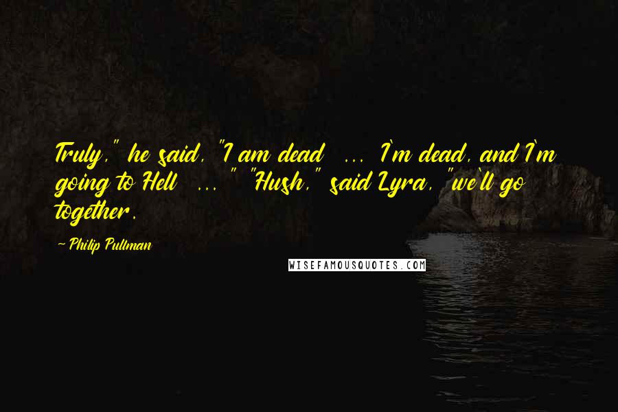 Philip Pullman Quotes: Truly," he said, "I am dead  ...  I'm dead, and I'm going to Hell  ... " "Hush," said Lyra, "we'll go together.