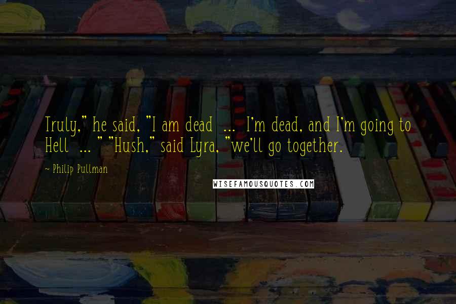 Philip Pullman Quotes: Truly," he said, "I am dead  ...  I'm dead, and I'm going to Hell  ... " "Hush," said Lyra, "we'll go together.