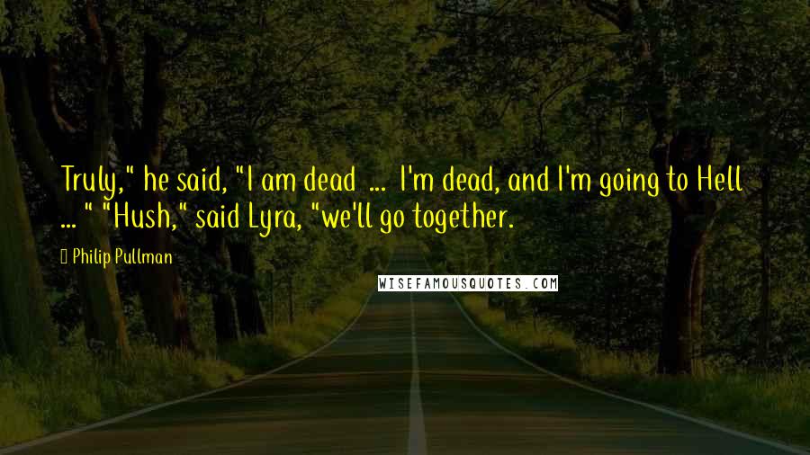 Philip Pullman Quotes: Truly," he said, "I am dead  ...  I'm dead, and I'm going to Hell  ... " "Hush," said Lyra, "we'll go together.