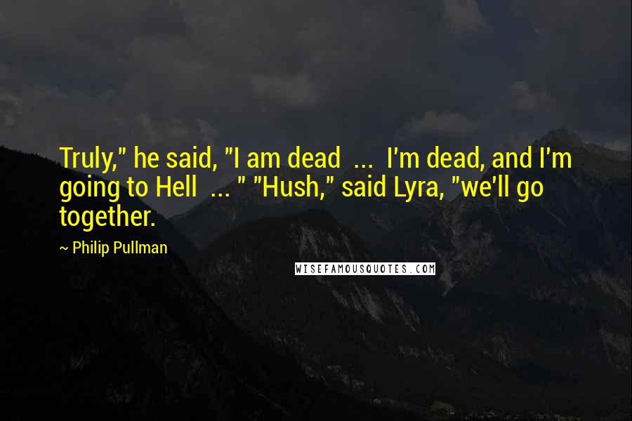 Philip Pullman Quotes: Truly," he said, "I am dead  ...  I'm dead, and I'm going to Hell  ... " "Hush," said Lyra, "we'll go together.