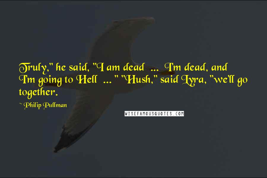 Philip Pullman Quotes: Truly," he said, "I am dead  ...  I'm dead, and I'm going to Hell  ... " "Hush," said Lyra, "we'll go together.