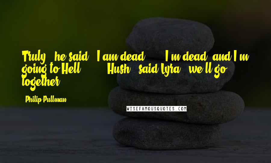 Philip Pullman Quotes: Truly," he said, "I am dead ... I'm dead, and I'm going to Hell ... " "Hush," said Lyra, "we'll go together.