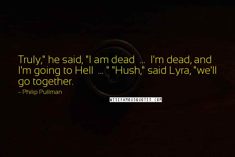 Philip Pullman Quotes: Truly," he said, "I am dead  ...  I'm dead, and I'm going to Hell  ... " "Hush," said Lyra, "we'll go together.