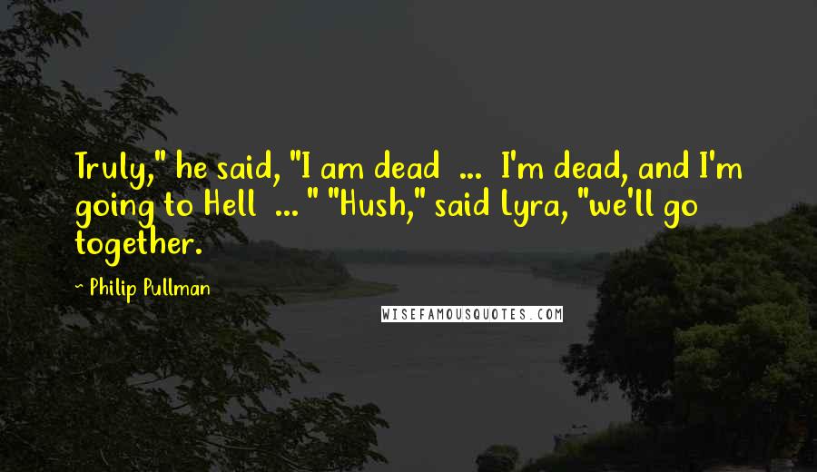 Philip Pullman Quotes: Truly," he said, "I am dead  ...  I'm dead, and I'm going to Hell  ... " "Hush," said Lyra, "we'll go together.