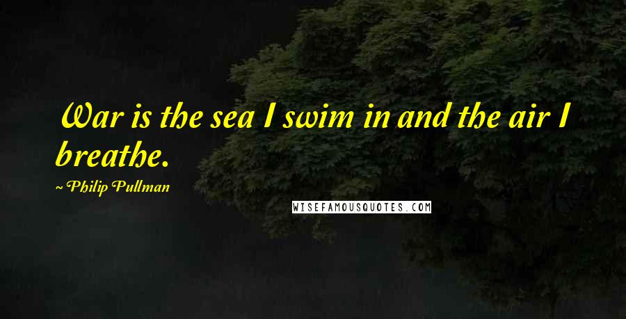 Philip Pullman Quotes: War is the sea I swim in and the air I breathe.