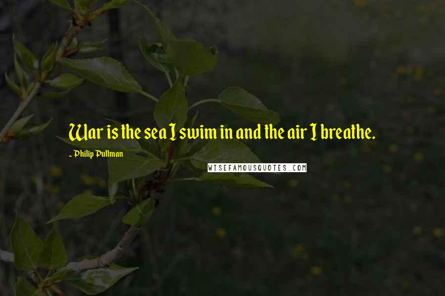 Philip Pullman Quotes: War is the sea I swim in and the air I breathe.