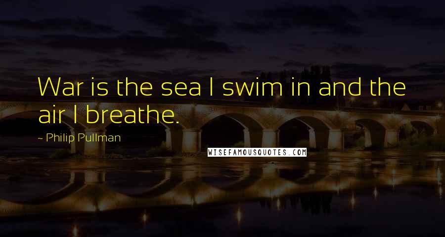 Philip Pullman Quotes: War is the sea I swim in and the air I breathe.