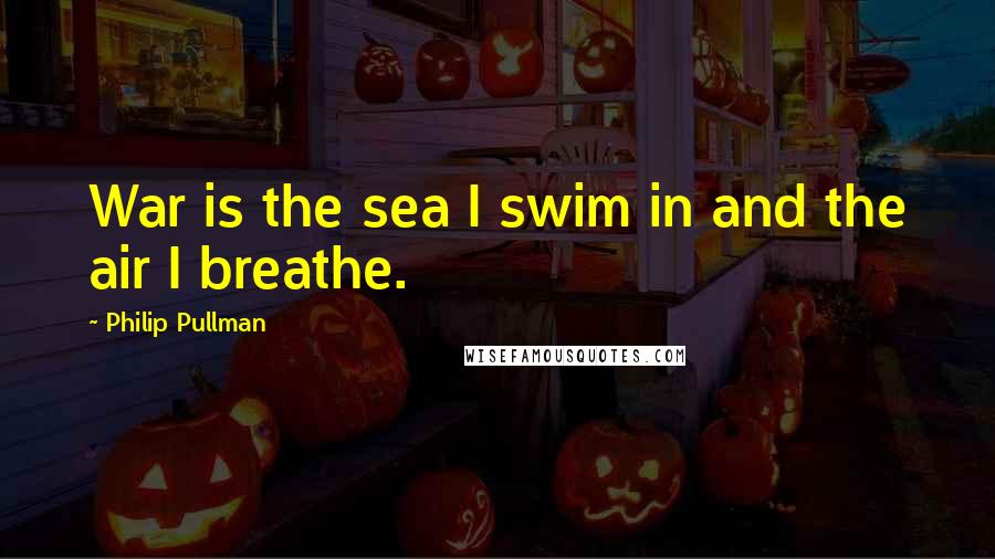 Philip Pullman Quotes: War is the sea I swim in and the air I breathe.