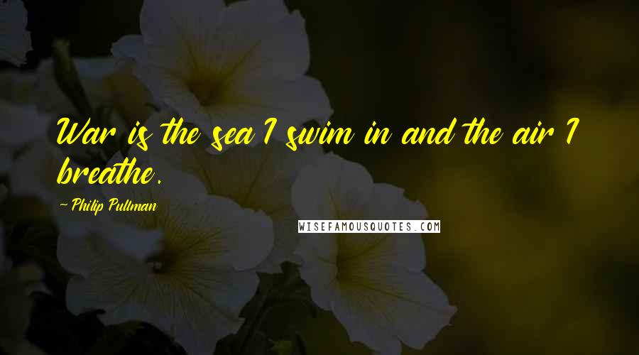 Philip Pullman Quotes: War is the sea I swim in and the air I breathe.