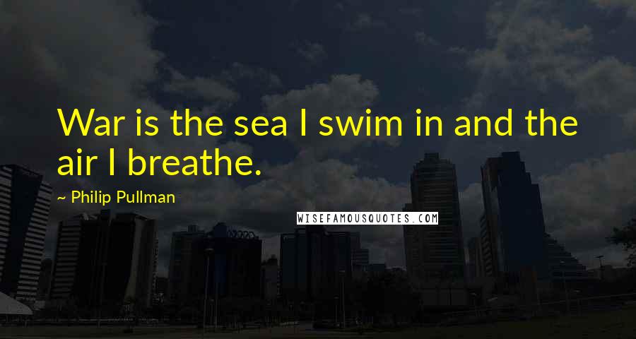 Philip Pullman Quotes: War is the sea I swim in and the air I breathe.