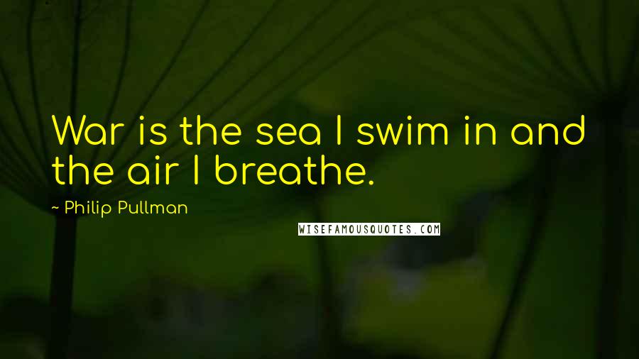 Philip Pullman Quotes: War is the sea I swim in and the air I breathe.