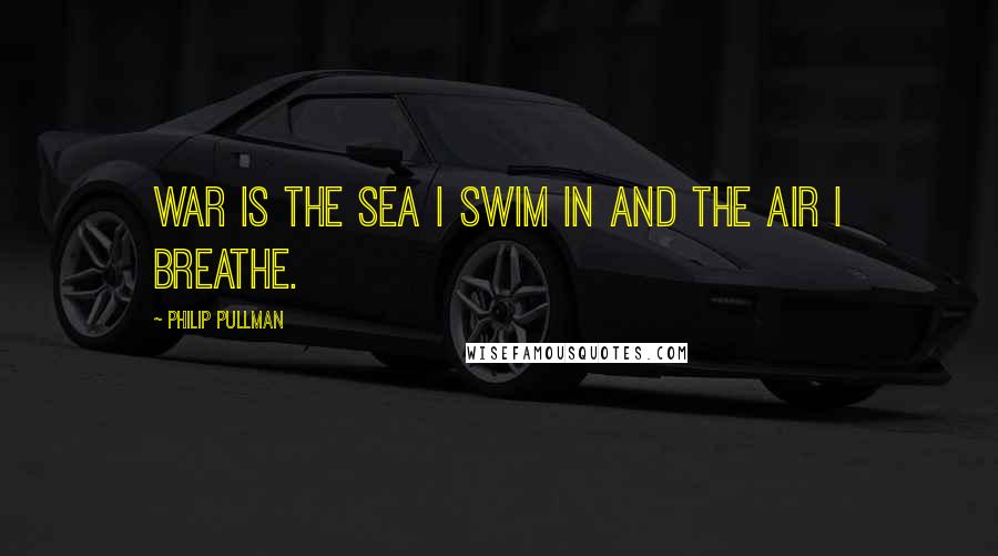 Philip Pullman Quotes: War is the sea I swim in and the air I breathe.