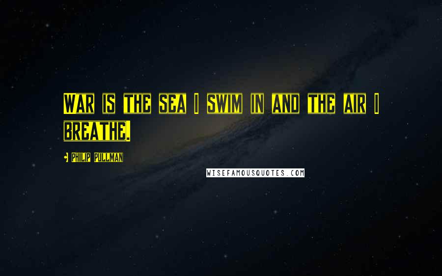 Philip Pullman Quotes: War is the sea I swim in and the air I breathe.