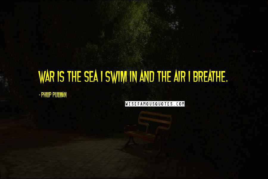 Philip Pullman Quotes: War is the sea I swim in and the air I breathe.