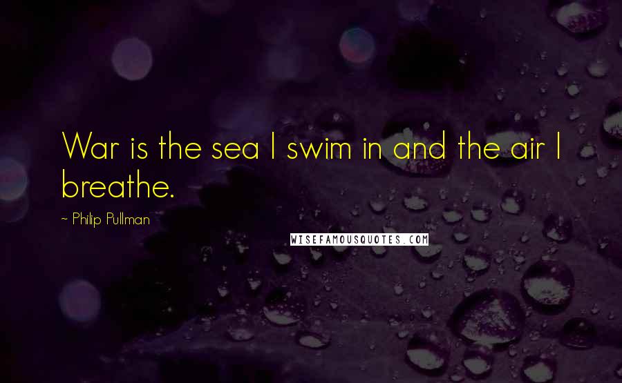 Philip Pullman Quotes: War is the sea I swim in and the air I breathe.