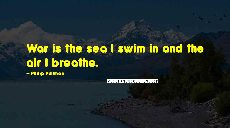 Philip Pullman Quotes: War is the sea I swim in and the air I breathe.