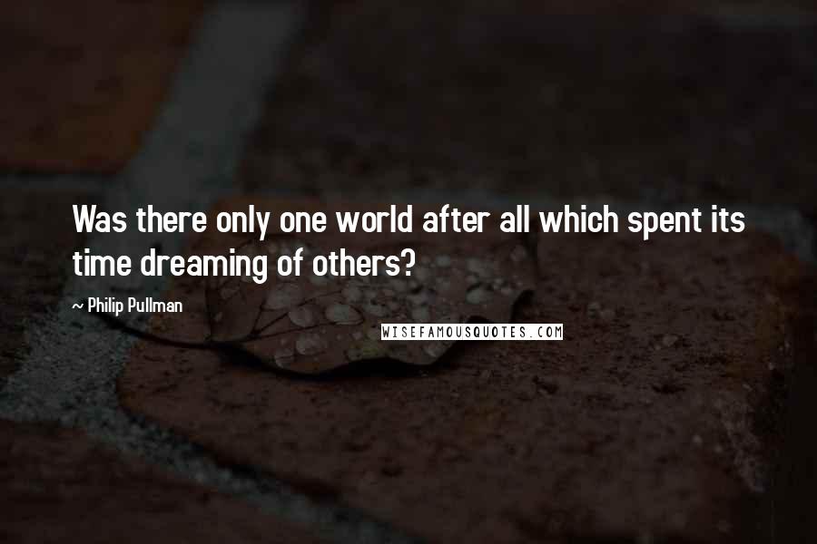 Philip Pullman Quotes: Was there only one world after all which spent its time dreaming of others?